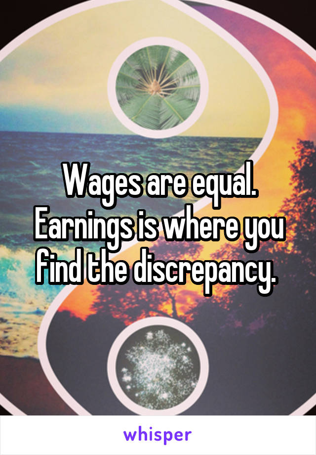 Wages are equal. Earnings is where you find the discrepancy. 