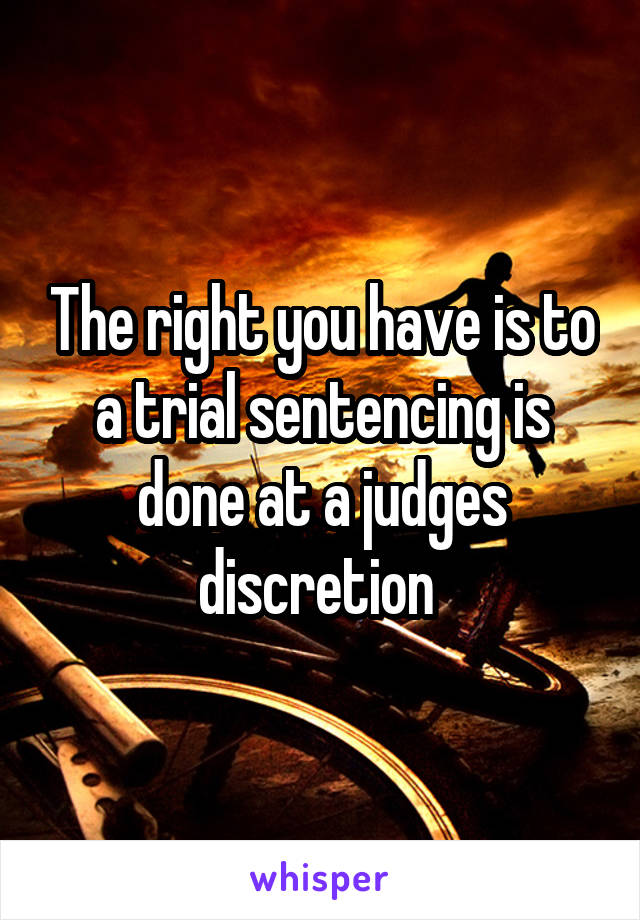 The right you have is to a trial sentencing is done at a judges discretion 