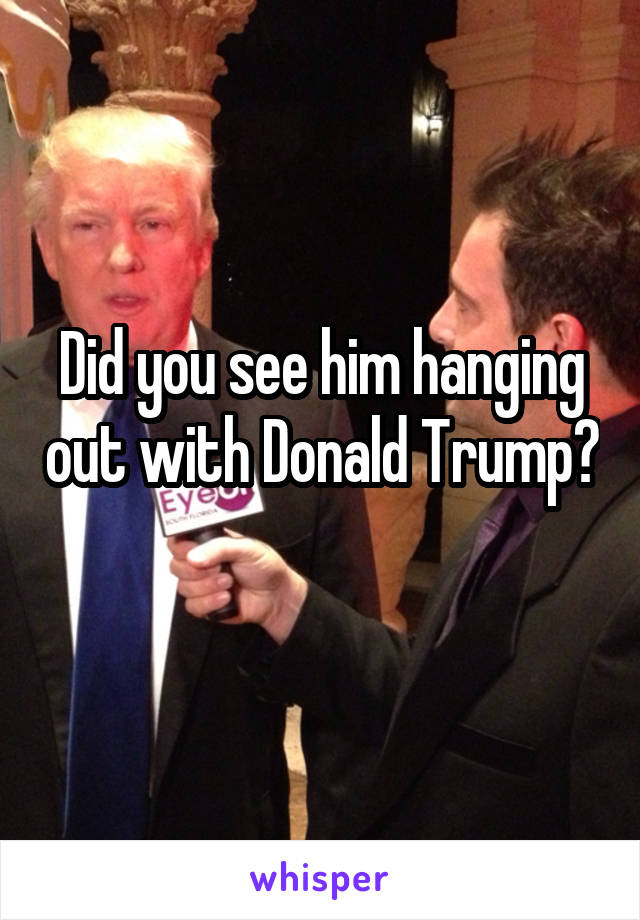 Did you see him hanging out with Donald Trump? 