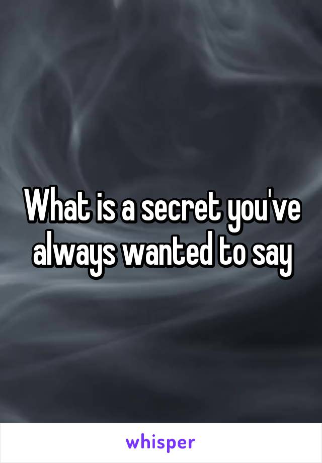 What is a secret you've always wanted to say