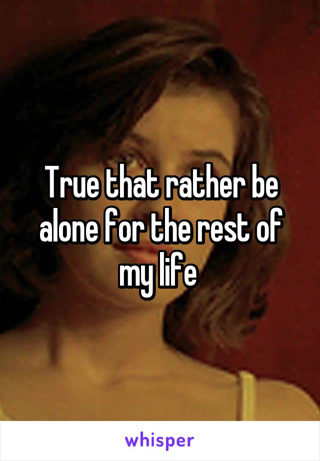 True that rather be alone for the rest of my life 