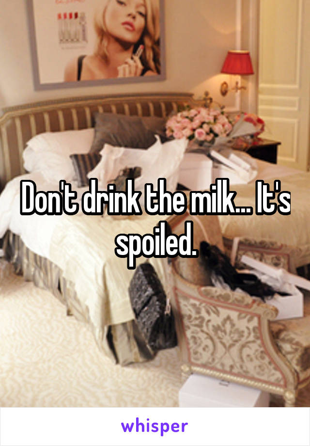 Don't drink the milk... It's spoiled.