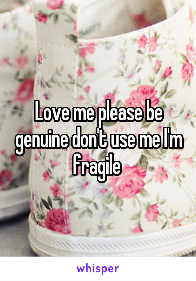 Love me please be genuine don't use me I'm fragile 