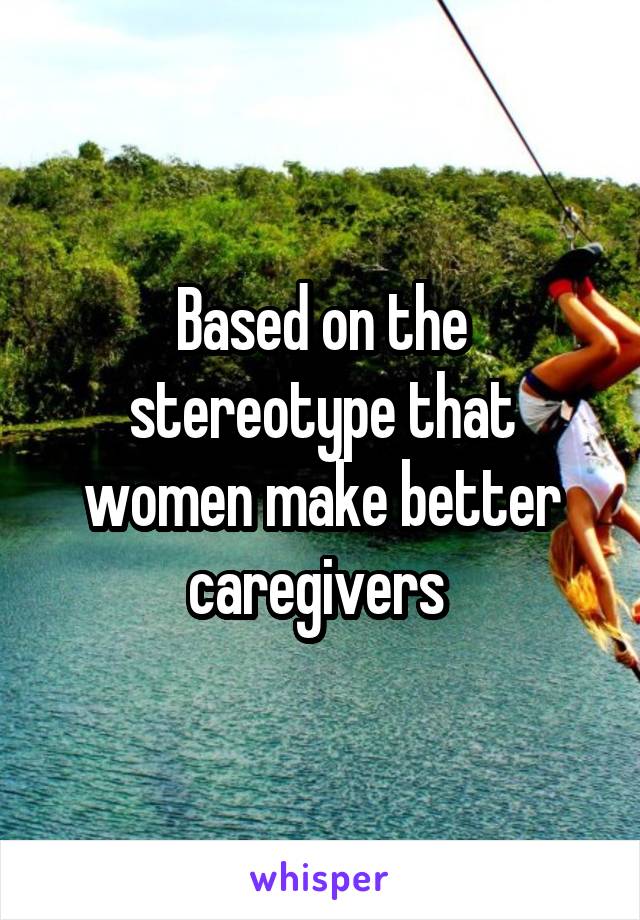 Based on the stereotype that women make better caregivers 