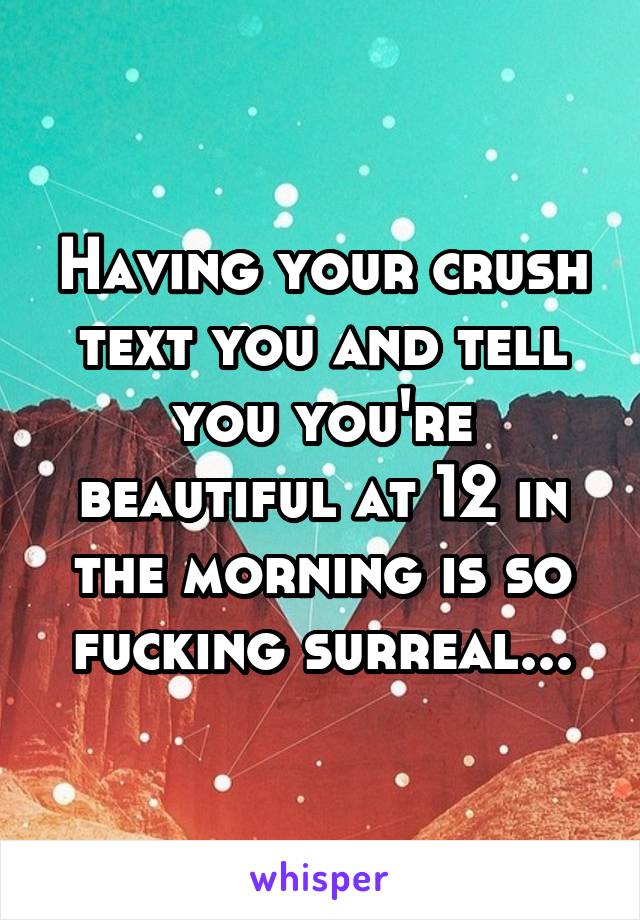 Having your crush text you and tell you you're beautiful at 12 in the morning is so fucking surreal...