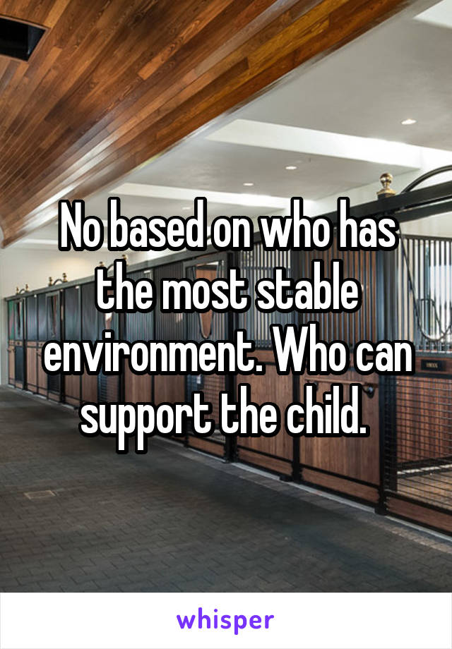 No based on who has the most stable environment. Who can support the child. 