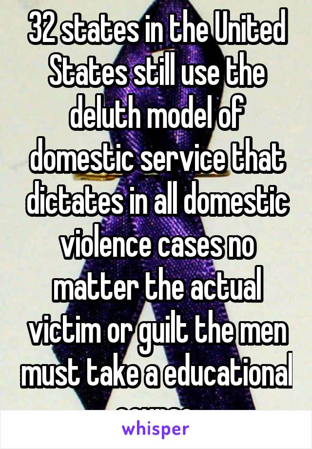 32 states in the United States still use the deluth model of domestic service that dictates in all domestic violence cases no matter the actual victim or guilt the men must take a educational course 