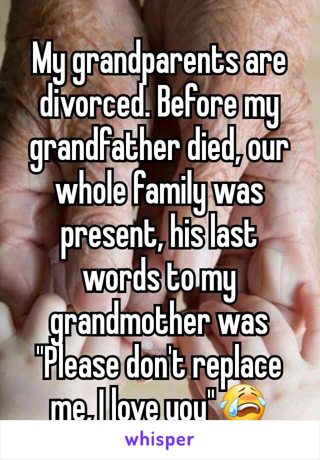 My grandparents are divorced. Before my grandfather died, our whole family was present, his last words to my grandmother was "Please don't replace me, I love you"😭