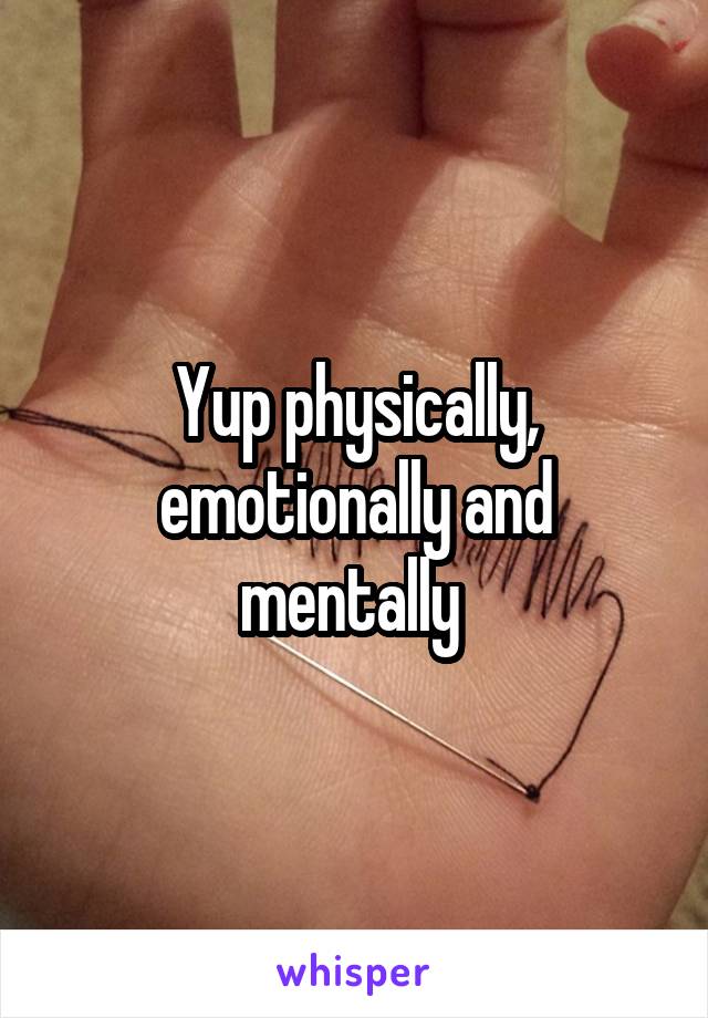 Yup physically, emotionally and mentally 