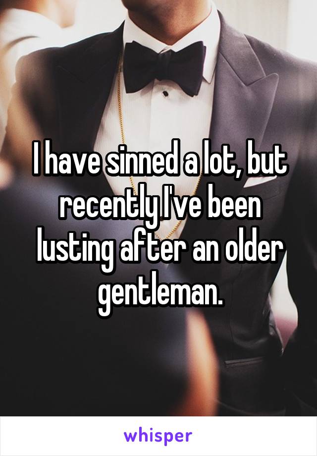 I have sinned a lot, but recently I've been lusting after an older gentleman.