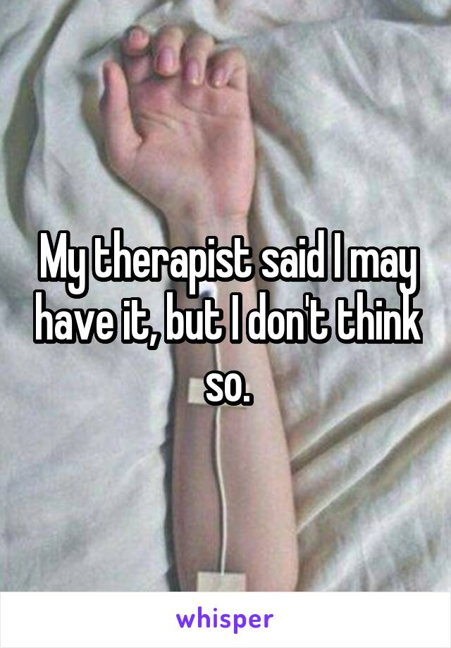 My therapist said I may have it, but I don't think so.