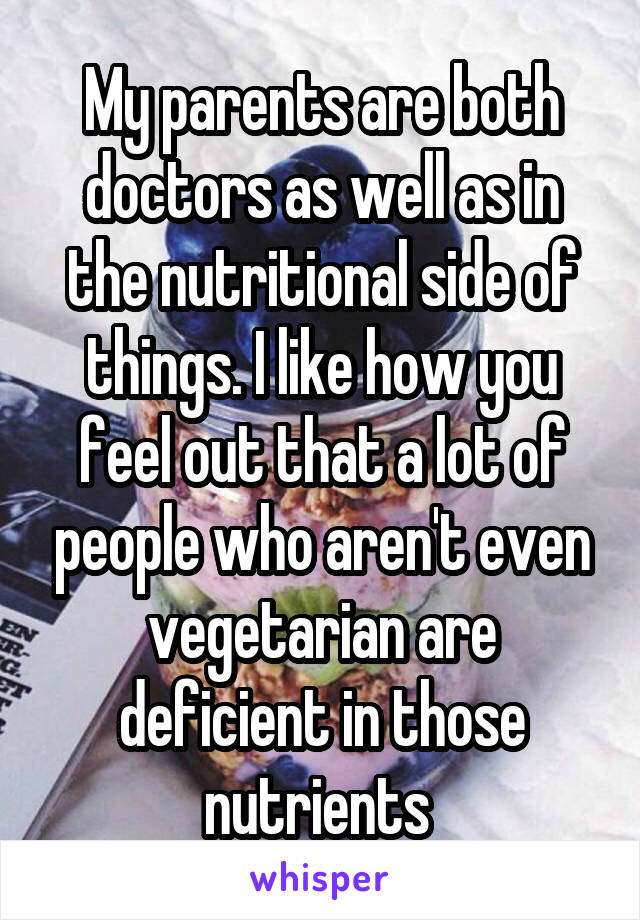 My parents are both doctors as well as in the nutritional side of things. I like how you feel out that a lot of people who aren't even vegetarian are deficient in those nutrients 