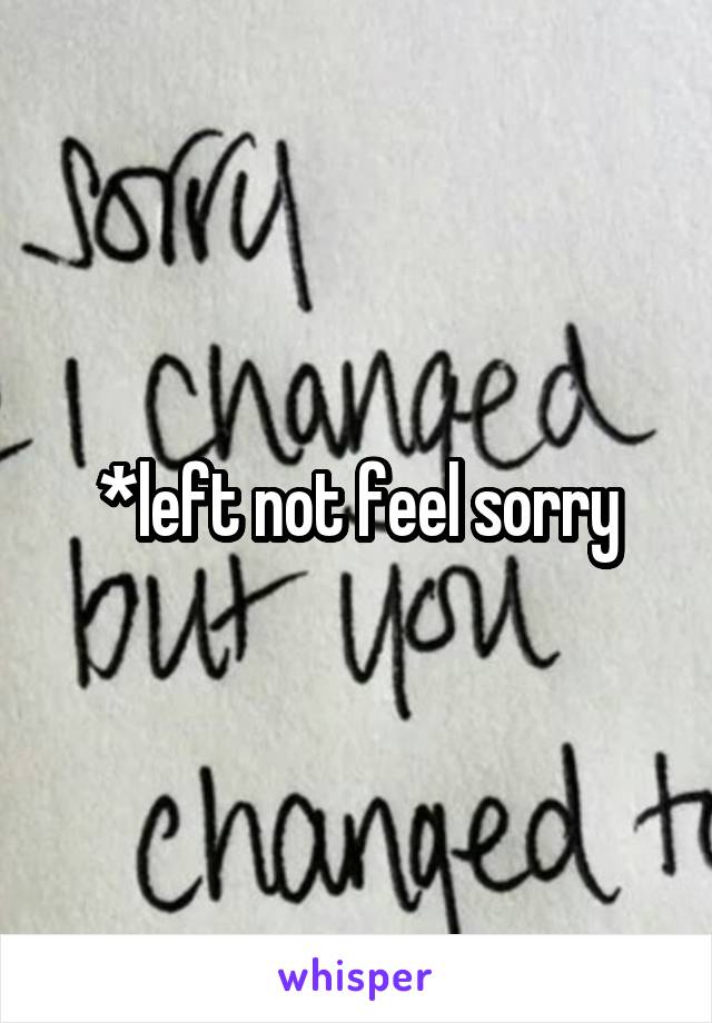 *left not feel sorry