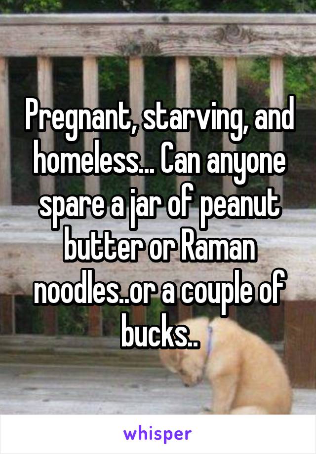 Pregnant, starving, and homeless... Can anyone spare a jar of peanut butter or Raman noodles..or a couple of bucks..