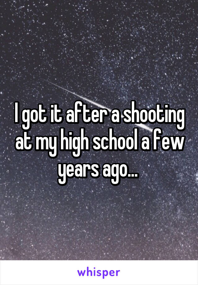 I got it after a shooting at my high school a few years ago... 