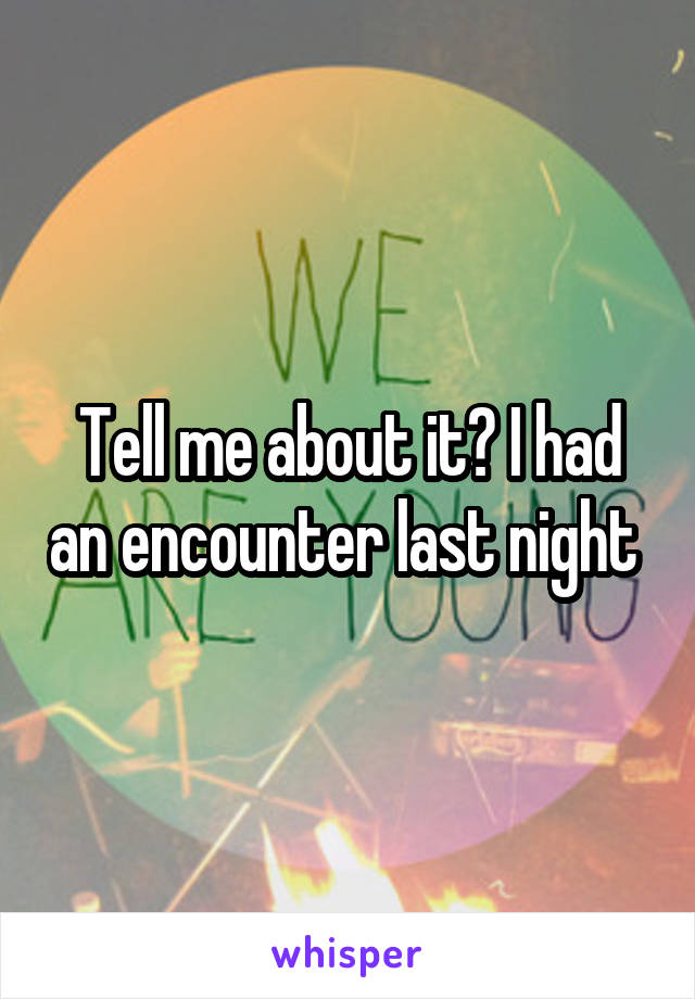 Tell me about it? I had an encounter last night 