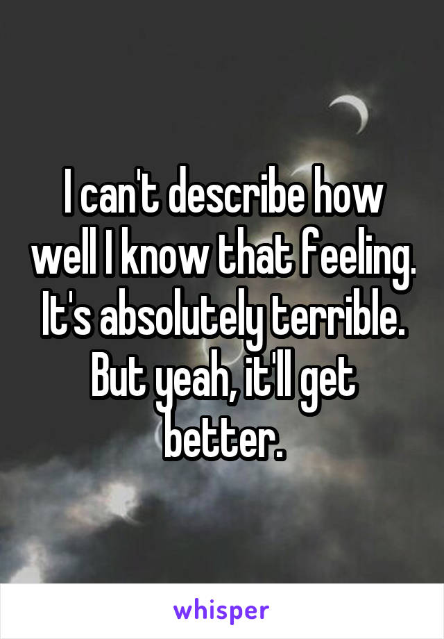 I can't describe how well I know that feeling. It's absolutely terrible. But yeah, it'll get better.