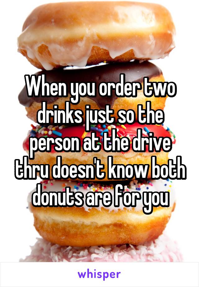 When you order two drinks just so the person at the drive thru doesn't know both donuts are for you