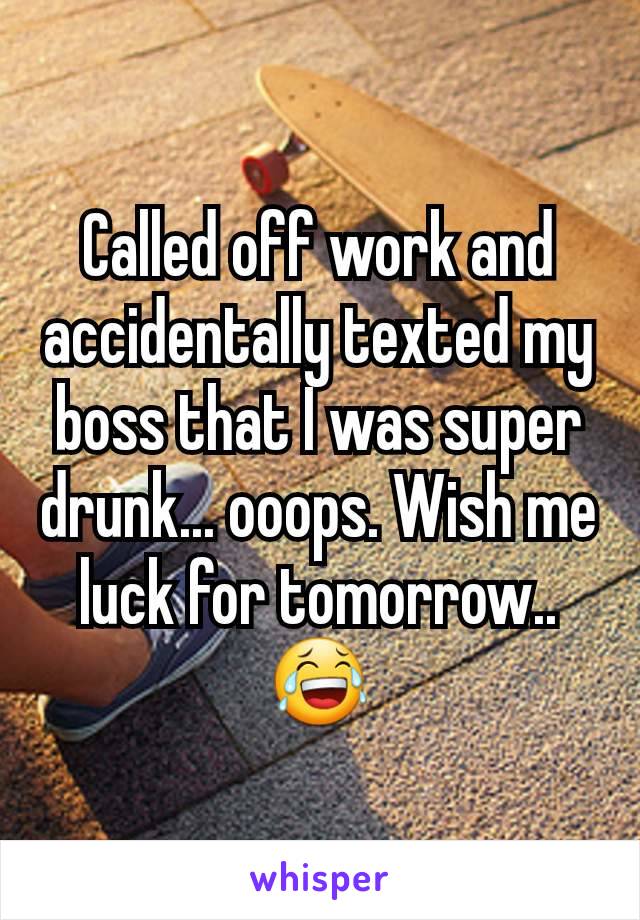 Called off work and accidentally texted my boss that I was super drunk... ooops. Wish me luck for tomorrow.. 😂