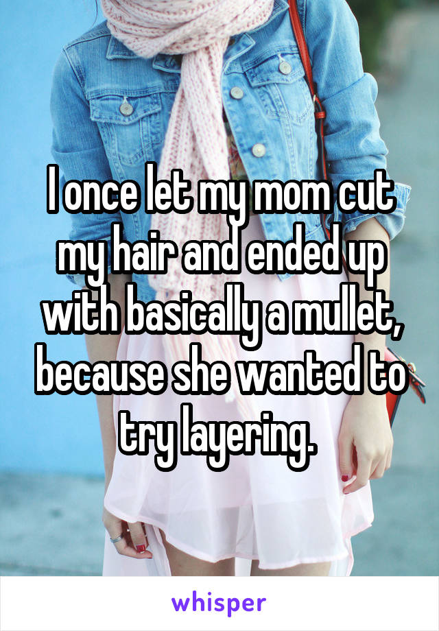 I once let my mom cut my hair and ended up with basically a mullet, because she wanted to try layering. 