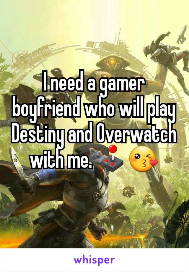 I need a gamer boyfriend who will play Destiny and Overwatch with me. 🕹😘