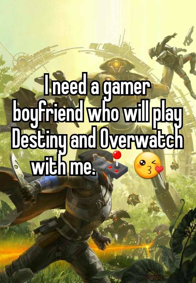 I need a gamer boyfriend who will play Destiny and Overwatch with me. 🕹😘