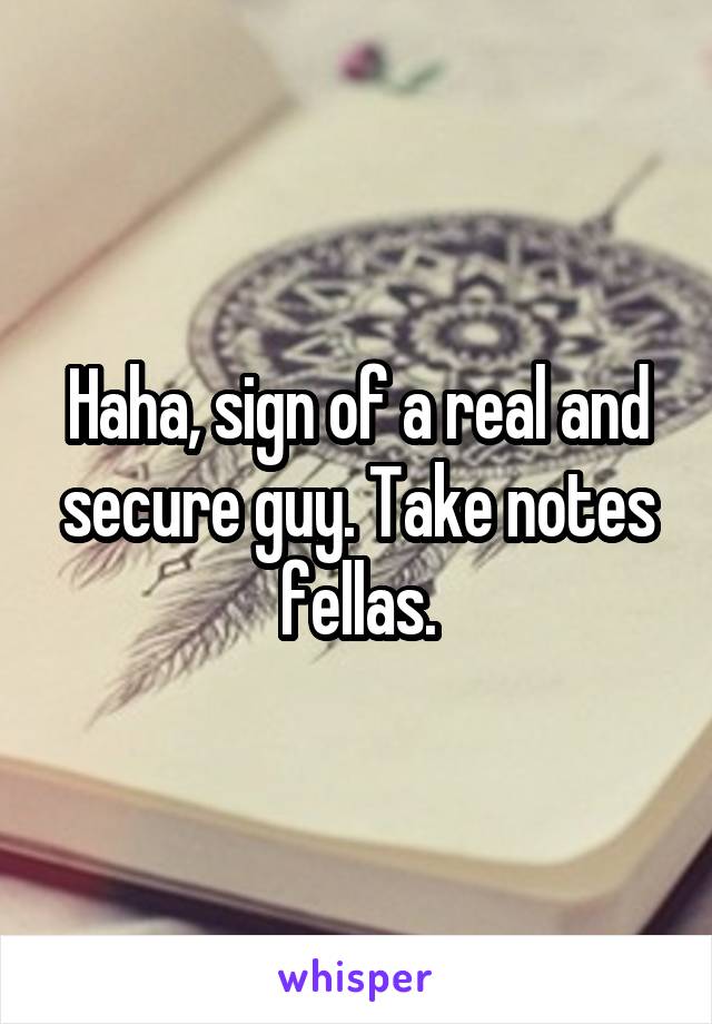 Haha, sign of a real and secure guy. Take notes fellas.