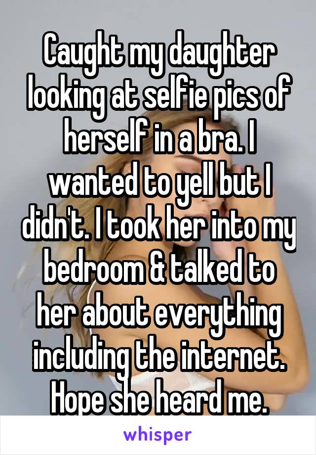 Caught my daughter looking at selfie pics of herself in a bra. I wanted to yell but I didn't. I took her into my bedroom & talked to her about everything including the internet. Hope she heard me.