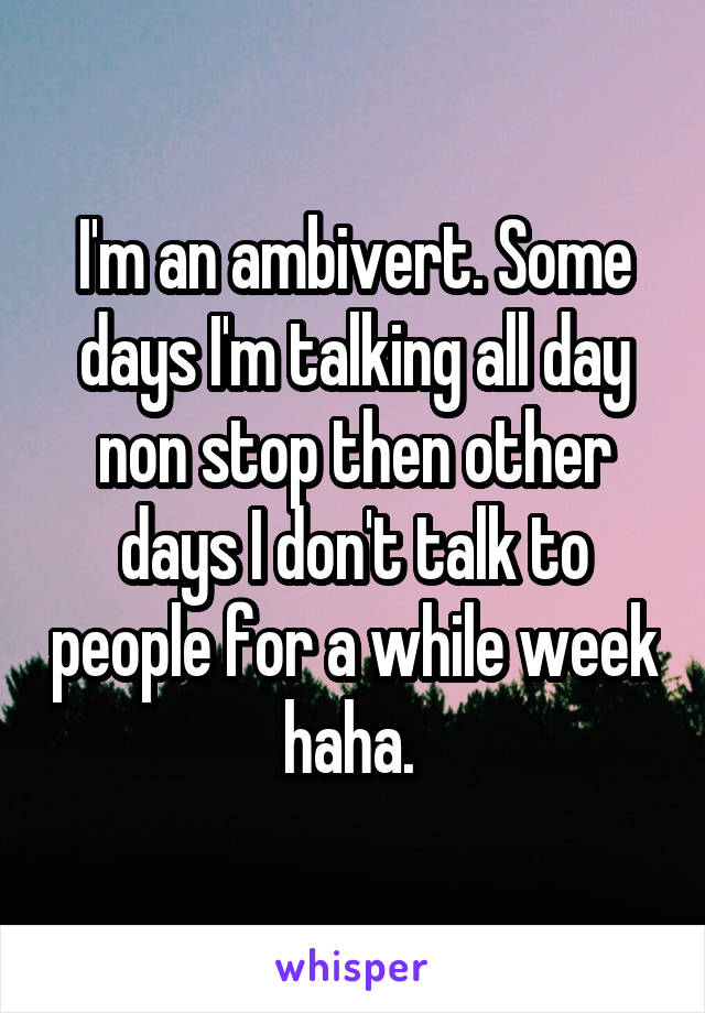 I'm an ambivert. Some days I'm talking all day non stop then other days I don't talk to people for a while week haha. 