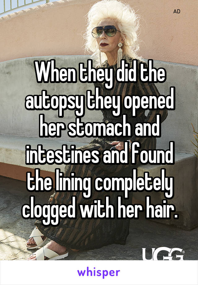 When they did the autopsy they opened her stomach and intestines and found the lining completely clogged with her hair.