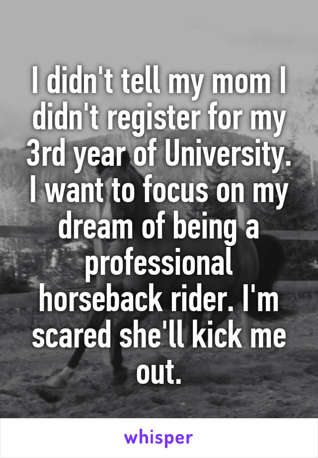 I didn't tell my mom I didn't register for my 3rd year of University. I want to focus on my dream of being a professional horseback rider. I'm scared she'll kick me out.
