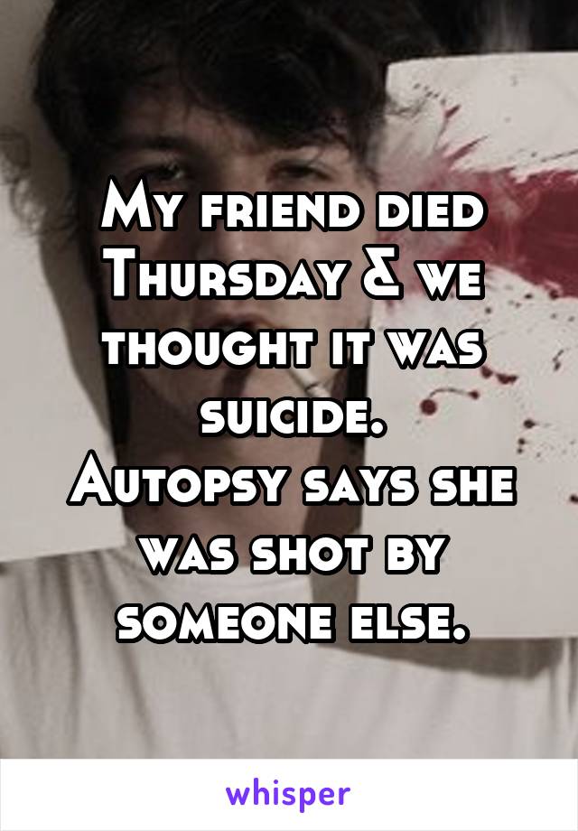 My friend died Thursday & we thought it was suicide.
Autopsy says she was shot by someone else.