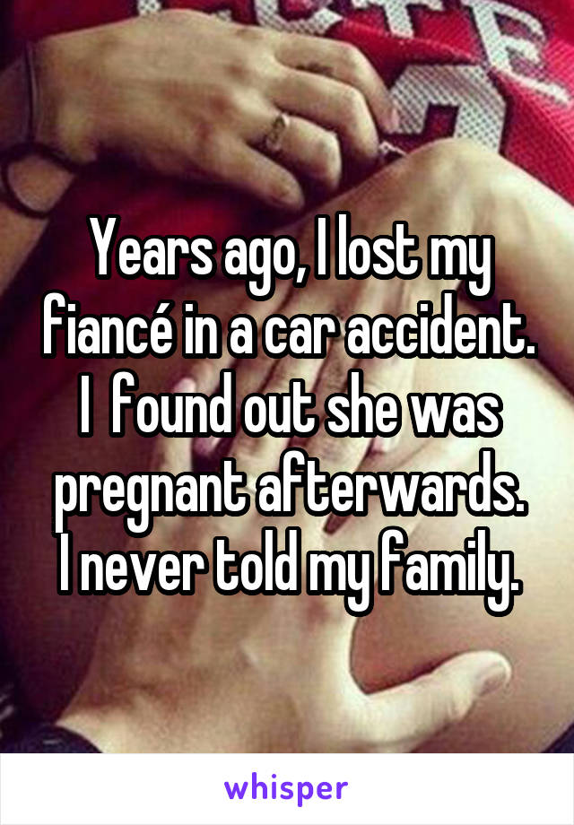 Years ago, I lost my fiancé in a car accident. I  found out she was pregnant afterwards.
I never told my family.