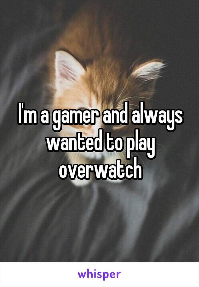 I'm a gamer and always wanted to play overwatch