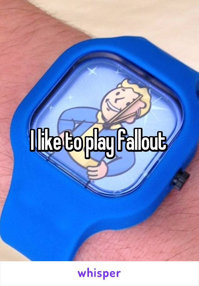 I like to play fallout 