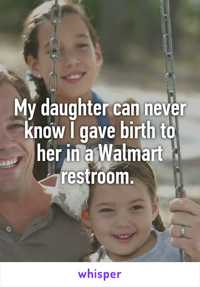 My daughter can never know I gave birth to her in a Walmart restroom. 