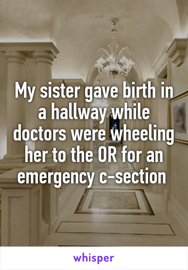 My sister gave birth in a hallway while doctors were wheeling her to the OR for an emergency c-section 
