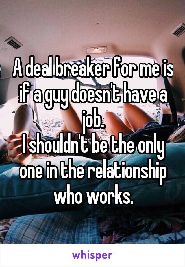 A deal breaker for me is if a guy doesn't have a job.
I shouldn't be the only one in the relationship who works.