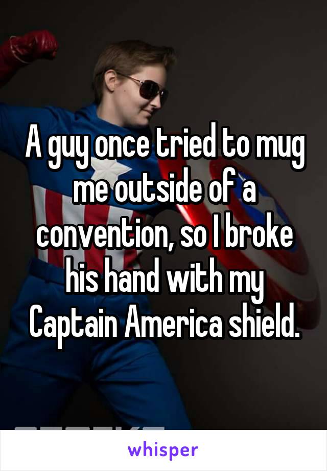 A guy once tried to mug me outside of a convention, so I broke his hand with my Captain America shield.