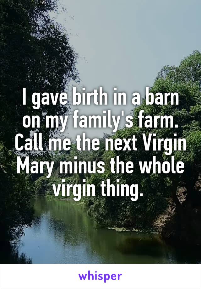 I gave birth in a barn on my family's farm. Call me the next Virgin Mary minus the whole virgin thing. 