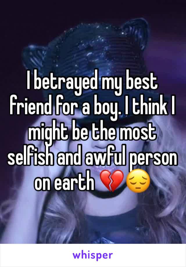 I betrayed my best friend for a boy. I think I might be the most selfish and awful person on earth 💔😔