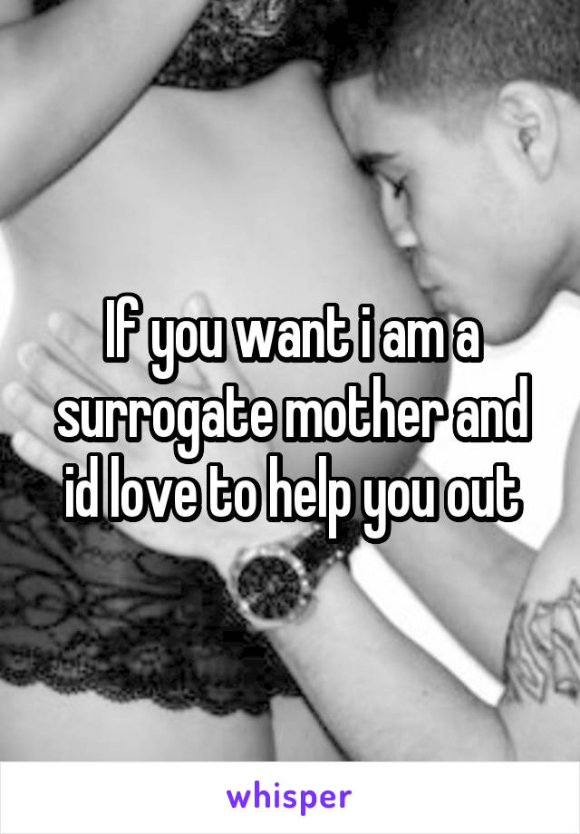 If you want i am a surrogate mother and id love to help you out