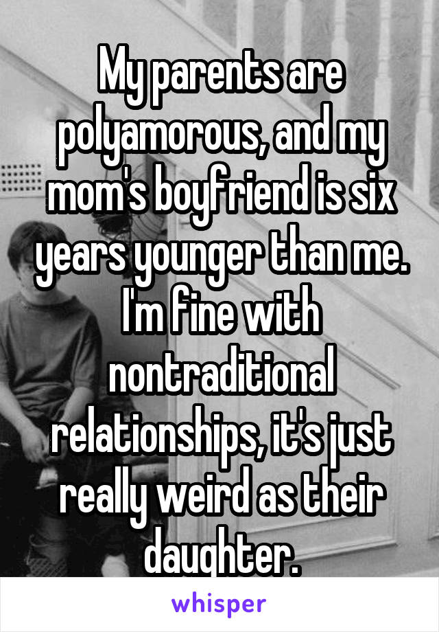 My parents are polyamorous, and my mom's boyfriend is six years younger than me. I'm fine with nontraditional relationships, it's just really weird as their daughter.
