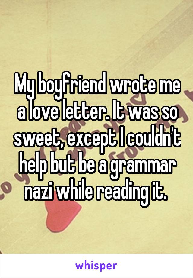My boyfriend wrote me a love letter. It was so sweet, except I couldn't help but be a grammar nazi while reading it. 