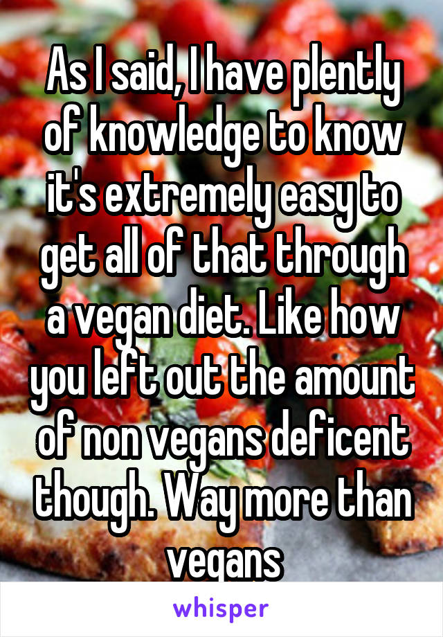 As I said, I have plently of knowledge to know it's extremely easy to get all of that through a vegan diet. Like how you left out the amount of non vegans deficent though. Way more than vegans