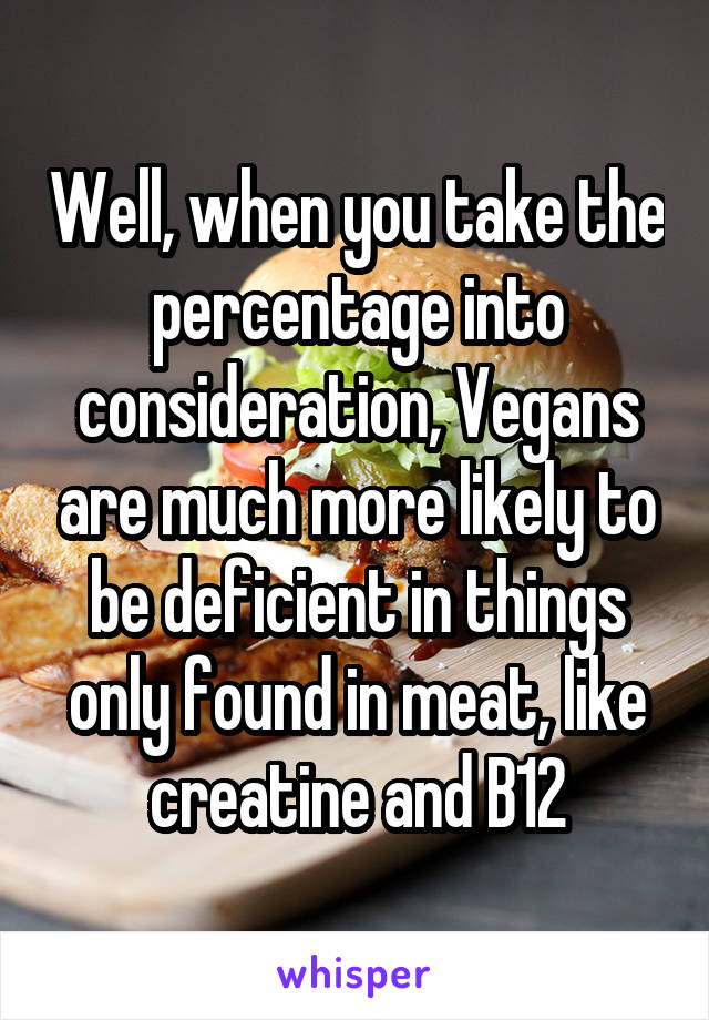 Well, when you take the percentage into consideration, Vegans are much more likely to be deficient in things only found in meat, like creatine and B12