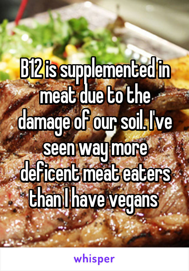 B12 is supplemented in meat due to the damage of our soil. I've seen way more deficent meat eaters than I have vegans 