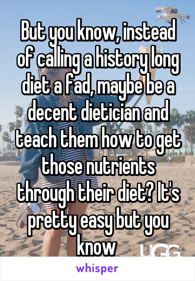 But you know, instead of calling a history long diet a fad, maybe be a decent dietician and teach them how to get those nutrients through their diet? It's pretty easy but you know 