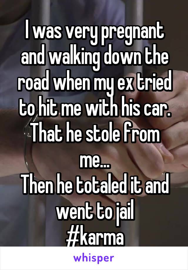 I was very pregnant and walking down the road when my ex tried to hit me with his car.
That he stole from me...
Then he totaled it and went to jail
#karma