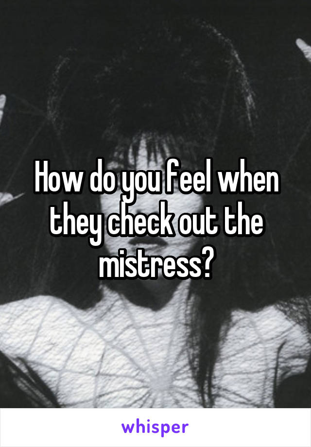 How do you feel when they check out the mistress?